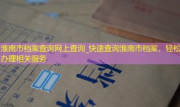 淮南市档案查询网上查询_快速查询淮南市档案，轻松办理相关服务
