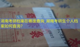 湖南考研档案在哪里查询_湖南考研生个人档案如何查询？