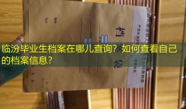 临汾毕业生档案在哪儿查询？如何查看自己的档案信息？