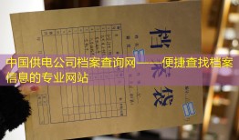 中国供电公司档案查询网——便捷查找档案信息的专业网站