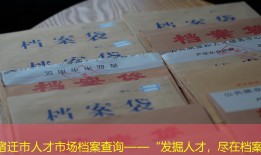 宿迁市人才市场档案查询——“发掘人才，尽在档案