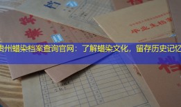 贵州蜡染档案查询官网：了解蜡染文化，留存历史记忆