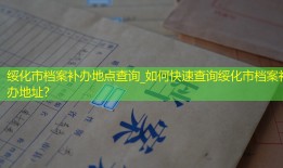 绥化市档案补办地点查询_如何快速查询绥化市档案补办地址？