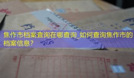 焦作市档案查询在哪查询_如何查询焦作市的档案信息？