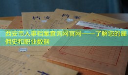 西安市人事档案查询网官网——了解您的雇佣史和职业数据