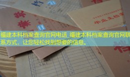 福建本科档案查询官网电话_福建本科档案查询官网联系方式，让您轻松找到想要的信息。
