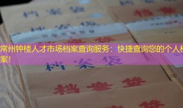 常州钟楼人才市场档案查询服务：快捷查询您的个人档案！
