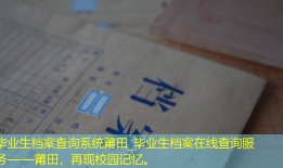 毕业生档案查询系统莆田_毕业生档案在线查询服务——莆田，再现校园记忆。