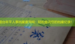 烟台牟平人事档案查询网：轻松查询您的档案纪录！