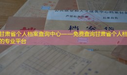 甘肃省个人档案查询中心——免费查询甘肃省个人档案的专业平台