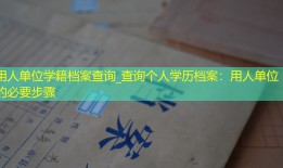 用人单位学籍档案查询_查询个人学历档案：用人单位的必要步骤