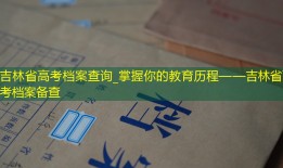 吉林省高考档案查询_掌握你的教育历程——吉林省高考档案备查