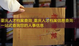 重庆人才档案查询_重庆人才档案信息查询：一站式查询您的人事信息