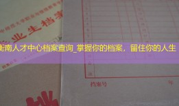 衡南人才中心档案查询_掌握你的档案，留住你的人生