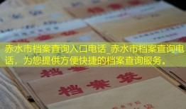 赤水市档案查询入口电话_赤水市档案查询电话，为您提供方便快捷的档案查询服务。