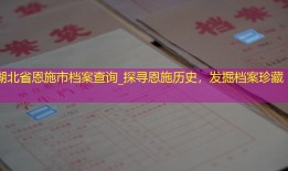 湖北省恩施市档案查询_探寻恩施历史，发掘档案珍藏