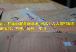 河北档案录取查询系统_河北个人人事档案查询服务：方便、快捷、实用