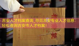 吉安人才档案查询_寻觅吉安专业人才信息：轻松查询吉安市人才档案！