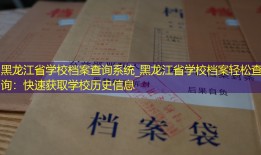 黑龙江省学校档案查询系统_黑龙江省学校档案轻松查询：快速获取学校历史信息