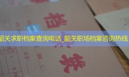 韶关求职档案查询电话_韶关职场档案咨询热线