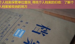 个人档案保管单位查询_寻找个人档案的归宿：了解个人档案被收纳的地方