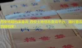 西安地籍档案查询_西安土地信息查询平台，随时查询地籍档案！