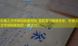 长春人才市场档案查询网_发掘潜力铸就未来，长春人才市场档案助您一臂之力！