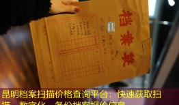 昆明档案扫描价格查询平台：快速获取扫描、数字化、备份档案报价信息