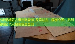 苏州相城区人事档案查询_发现过去，解锁今天：苏州相城区个人档案信息查询
