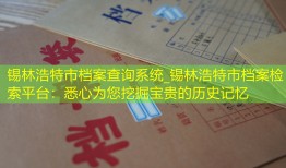 锡林浩特市档案查询系统_锡林浩特市档案检索平台：悉心为您挖掘宝贵的历史记忆