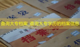 查询大专档案_查询大专学历的档案信息