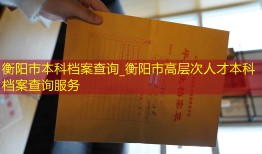 衡阳市本科档案查询_衡阳市高层次人才本科档案查询服务