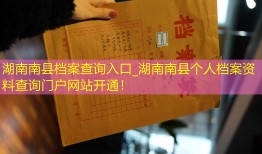 湖南南县档案查询入口_湖南南县个人档案资料查询门户网站开通！