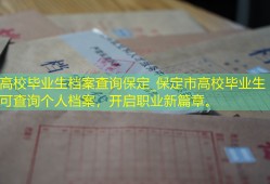 高校毕业生档案查询保定_保定市高校毕业生可查询个人档案，开启职业新篇章。