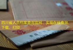 四川省人员档案查询官网：实现在线查询、下载、打印