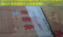 铜川人才市场查询档案在哪_在哪里可以查询铜川人才市场的个人档案信息？
