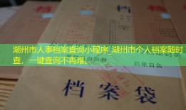 潮州市人事档案查询小程序_潮州市个人档案随时查，一键查询不再难。