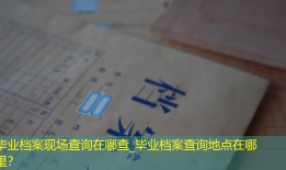毕业档案现场查询在哪查_毕业档案查询地点在哪里？